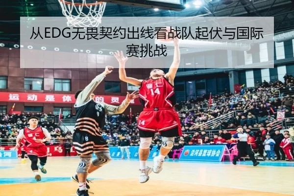 从EDG无畏契约出线看战队起伏与国际赛挑战
