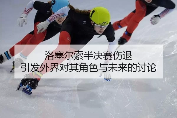 洛塞尔索半决赛伤退 引发外界对其角色与未来的讨论