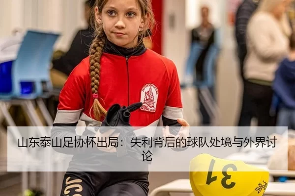 山东泰山足协杯出局：失利背后的球队处境与外界讨论